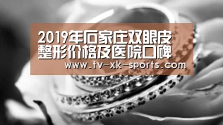 2019年石家庄双眼皮整形价格及医院口碑分析:星空体育(图2) 星空体育