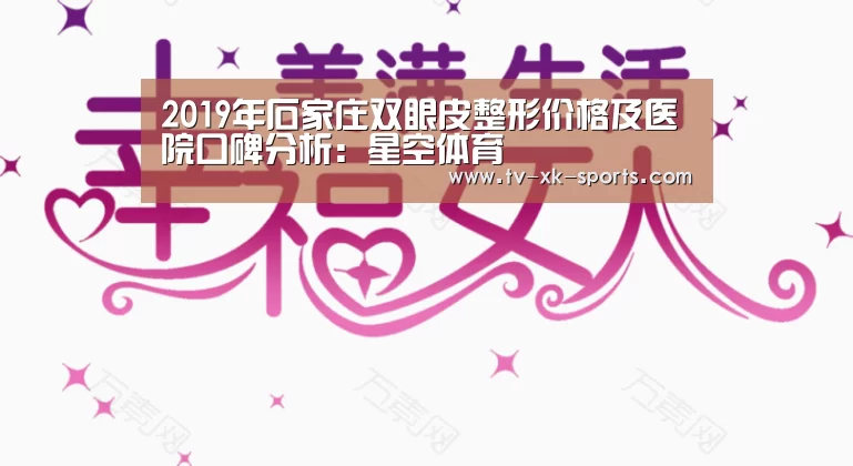 2019年石家庄双眼皮整形价格及医院口碑分析:星空体育(图4) 星空体育