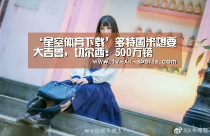 ‘星空体育下载’多特国米想要大吉鲁,切尔西:500万镑(图1) 星空体育下载